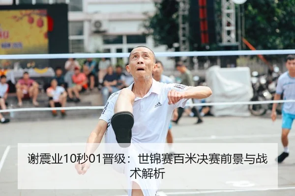谢震业10秒01晋级：世锦赛百米决赛前景与战术解析