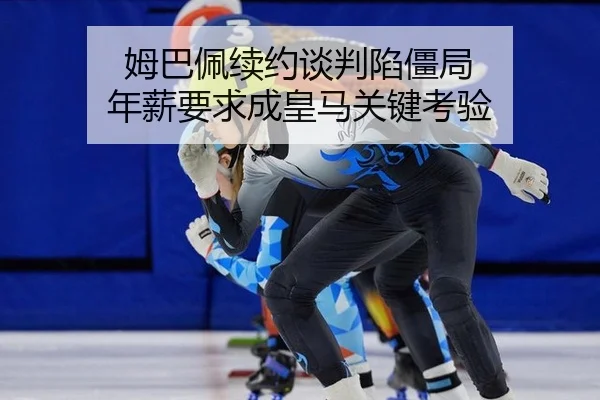 姆巴佩续约谈判陷僵局 年薪要求成皇马关键考验