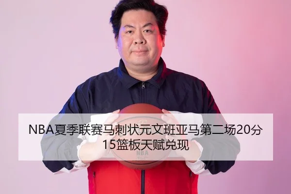 NBA夏季联赛马刺状元文班亚马第二场20分15篮板天赋兑现