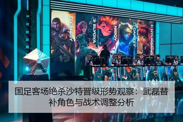 国足客场绝杀沙特晋级形势观察：武磊替补角色与战术调整分析