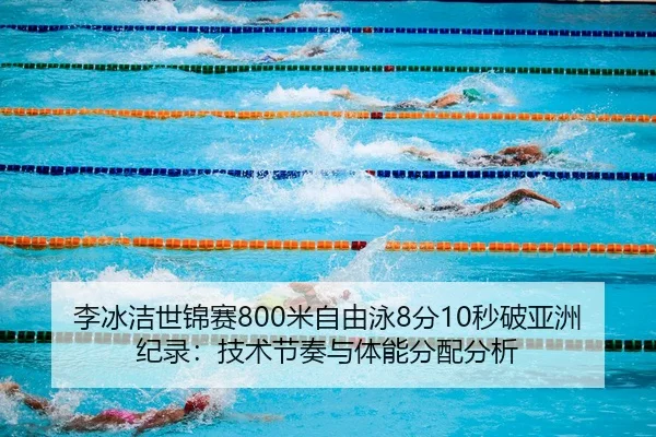 李冰洁世锦赛800米自由泳8分10秒破亚洲纪录：技术节奏与体能分配分析